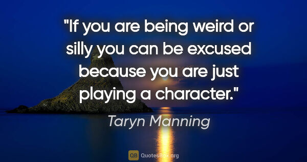 Taryn Manning quote: "If you are being weird or silly you can be excused because you..."