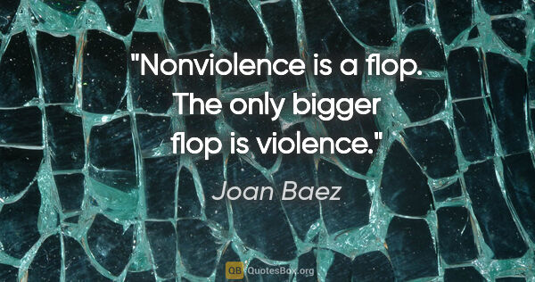 Joan Baez quote: "Nonviolence is a flop. The only bigger flop is violence."