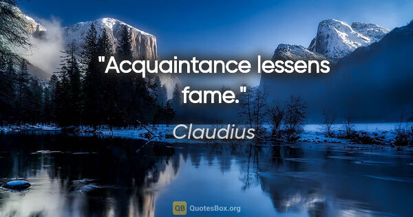Claudius quote: "Acquaintance lessens fame."