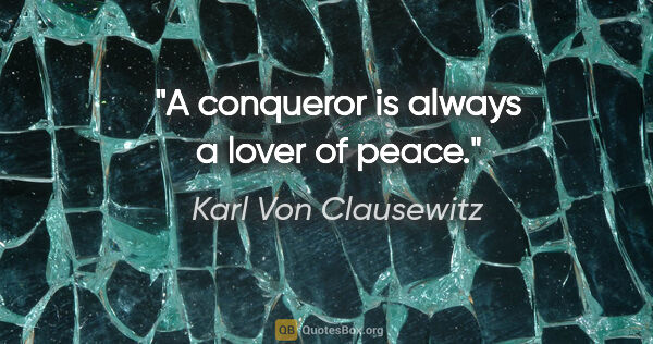 Karl Von Clausewitz quote: "A conqueror is always a lover of peace."