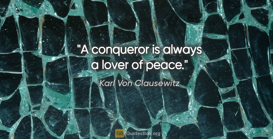 Karl Von Clausewitz quote: "A conqueror is always a lover of peace."