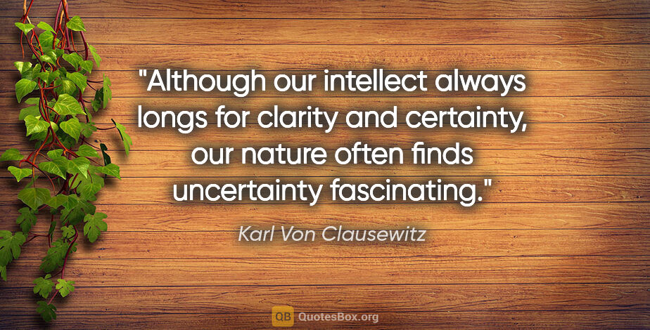 Karl Von Clausewitz quote: "Although our intellect always longs for clarity and certainty,..."