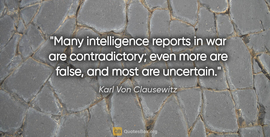 Karl Von Clausewitz quote: "Many intelligence reports in war are contradictory; even more..."