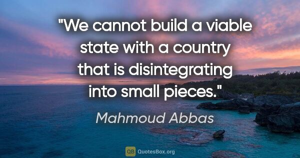 Mahmoud Abbas quote: "We cannot build a viable state with a country that is..."