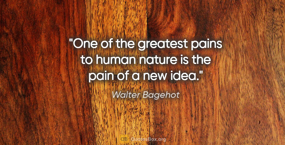 Walter Bagehot quote: "One of the greatest pains to human nature is the pain of a new..."