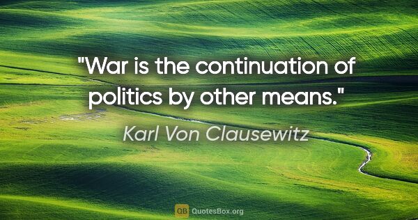 Karl Von Clausewitz quote: "War is the continuation of politics by other means."