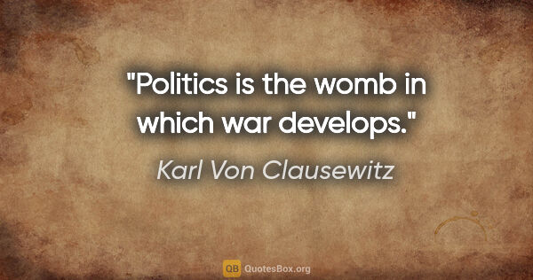 Karl Von Clausewitz quote: "Politics is the womb in which war develops."