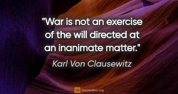 Karl Von Clausewitz quote: "War is not an exercise of the will directed at an inanimate..."