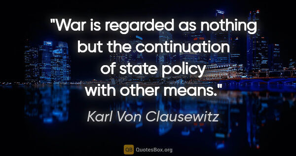 Karl Von Clausewitz quote: "War is regarded as nothing but the continuation of state..."