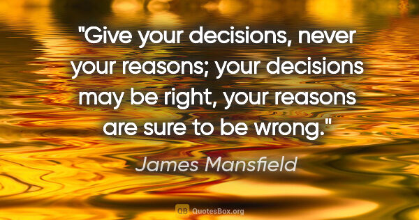 James Mansfield quote: "Give your decisions, never your reasons; your decisions may be..."