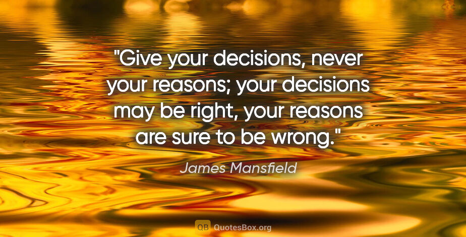 James Mansfield quote: "Give your decisions, never your reasons; your decisions may be..."