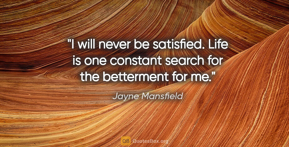 Jayne Mansfield quote: "I will never be satisfied. Life is one constant search for the..."