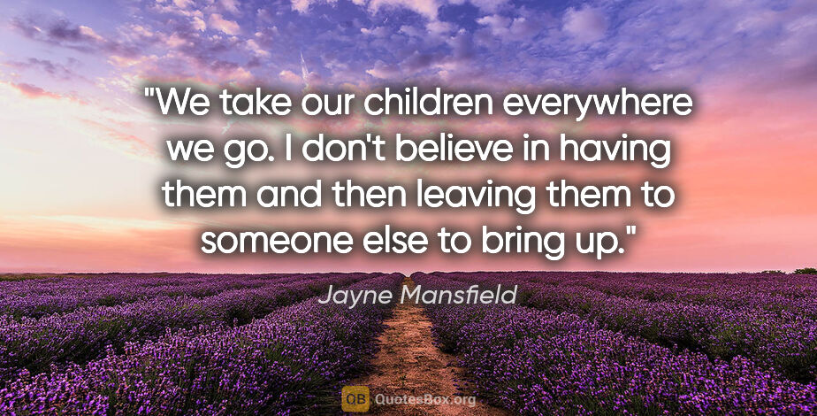 Jayne Mansfield quote: "We take our children everywhere we go. I don't believe in..."