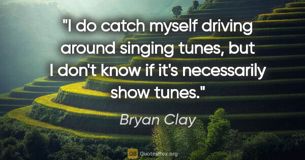 Bryan Clay quote: "I do catch myself driving around singing tunes, but I don't..."