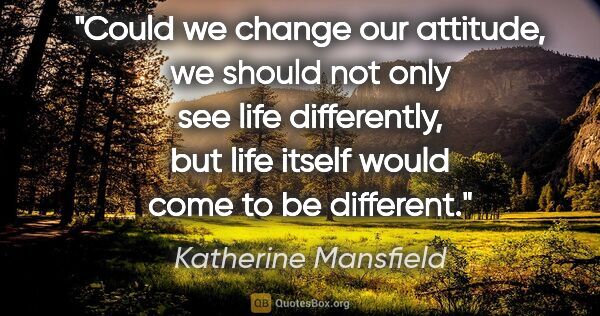 Katherine Mansfield quote: "Could we change our attitude, we should not only see life..."