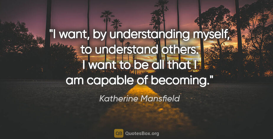 Katherine Mansfield quote: "I want, by understanding myself, to understand others. I want..."