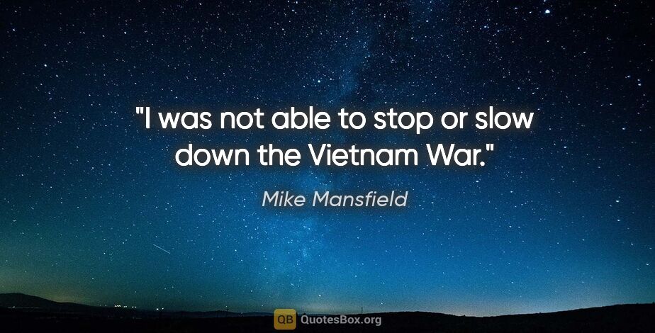Mike Mansfield quote: "I was not able to stop or slow down the Vietnam War."