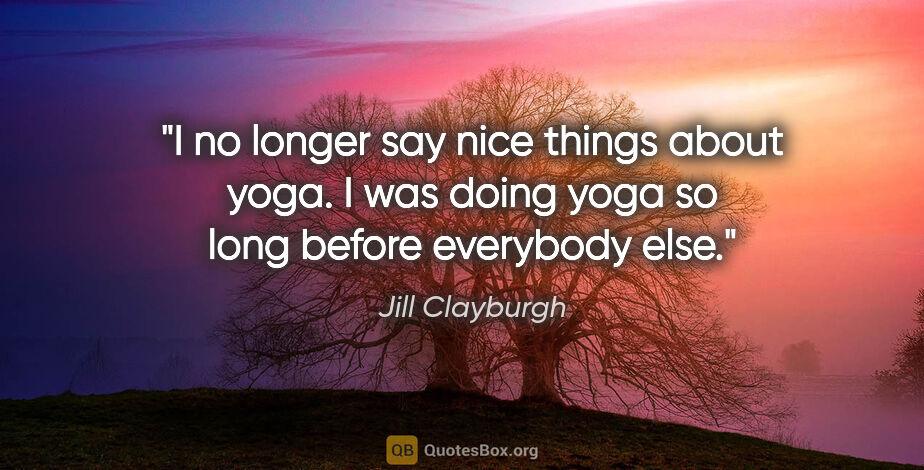 Jill Clayburgh quote: "I no longer say nice things about yoga. I was doing yoga so..."