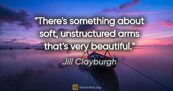 Jill Clayburgh quote: "There's something about soft, unstructured arms that's very..."