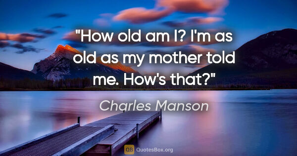 Charles Manson quote: "How old am I? I'm as old as my mother told me. How's that?"