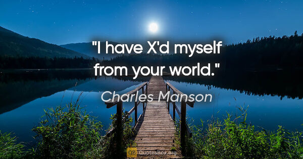 Charles Manson quote: "I have X'd myself from your world."