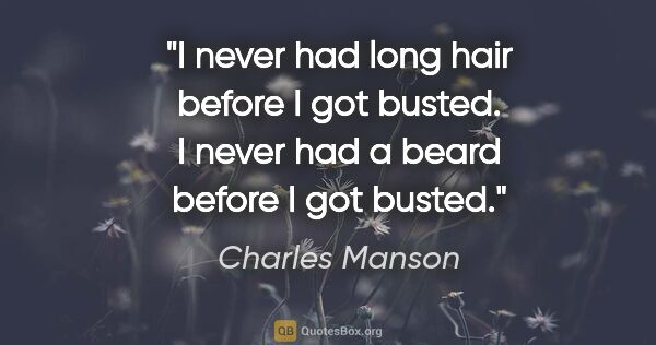 Charles Manson quote: "I never had long hair before I got busted. I never had a beard..."