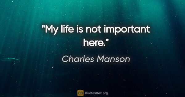 Charles Manson quote: "My life is not important here."