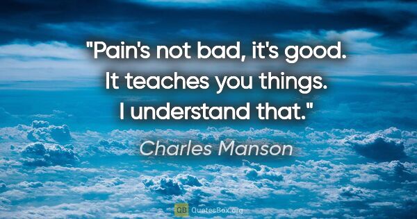 Charles Manson quote: "Pain's not bad, it's good. It teaches you things. I understand..."