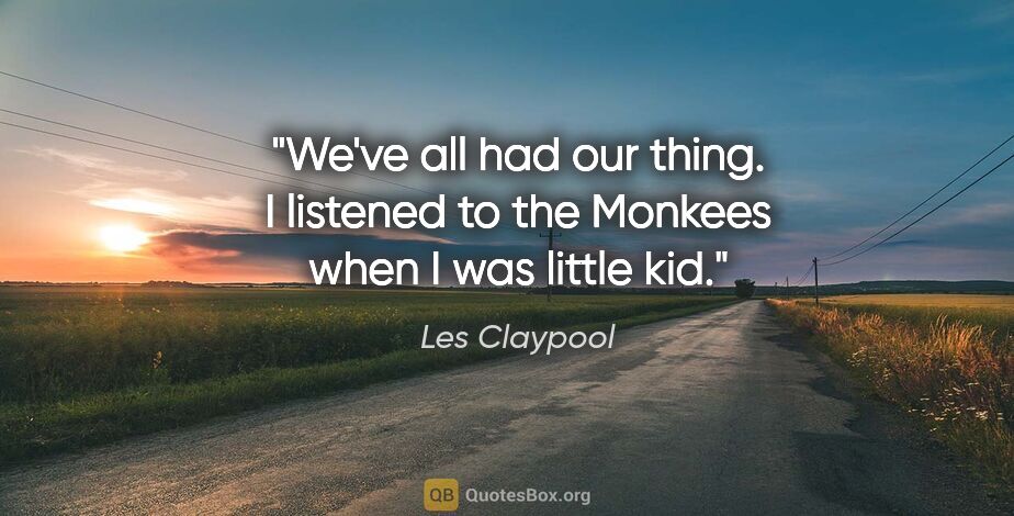 Les Claypool quote: "We've all had our thing. I listened to the Monkees when I was..."