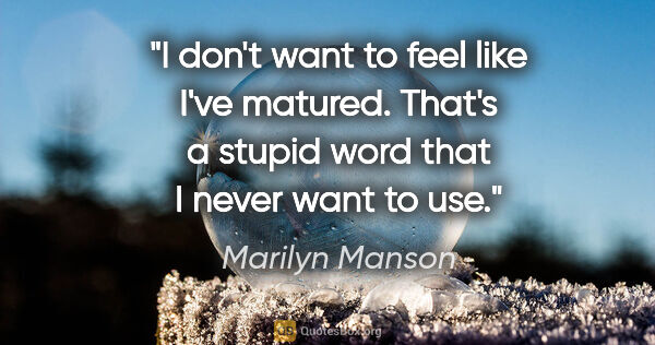 Marilyn Manson quote: "I don't want to feel like I've matured. That's a stupid word..."