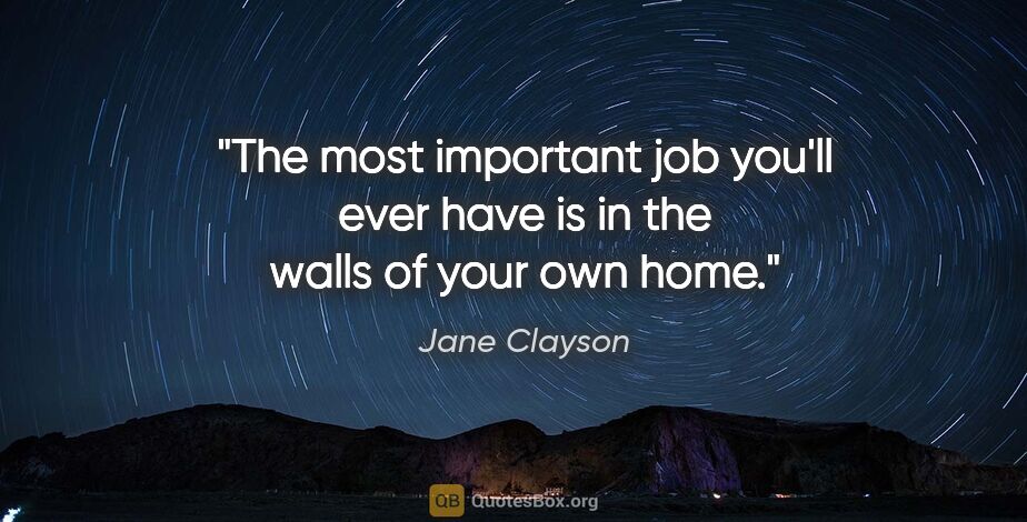 Jane Clayson quote: "The most important job you'll ever have is in the walls of..."