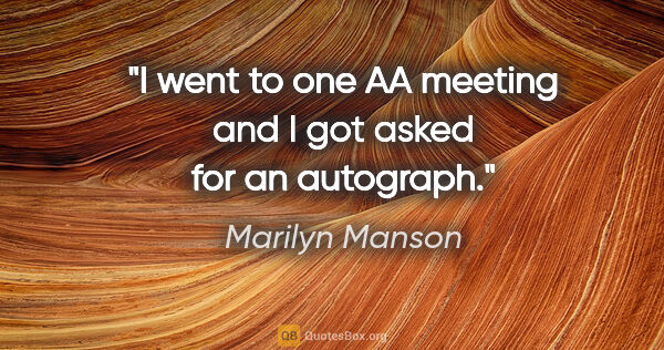 Marilyn Manson quote: "I went to one AA meeting and I got asked for an autograph."