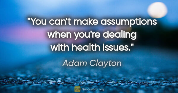 Adam Clayton quote: "You can't make assumptions when you're dealing with health..."