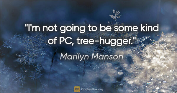 Marilyn Manson quote: "I'm not going to be some kind of PC, tree-hugger."