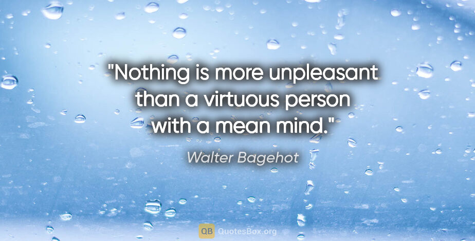 Walter Bagehot quote: "Nothing is more unpleasant than a virtuous person with a mean..."