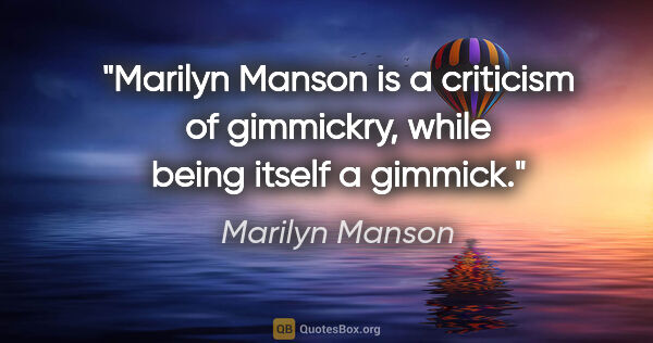 Marilyn Manson quote: "Marilyn Manson is a criticism of gimmickry, while being itself..."