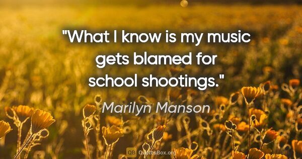 Marilyn Manson quote: "What I know is my music gets blamed for school shootings."