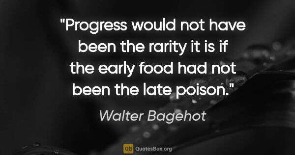 Walter Bagehot quote: "Progress would not have been the rarity it is if the early..."