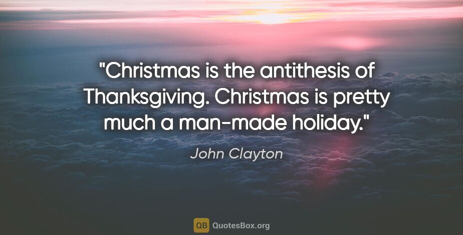 John Clayton quote: "Christmas is the antithesis of Thanksgiving. Christmas is..."