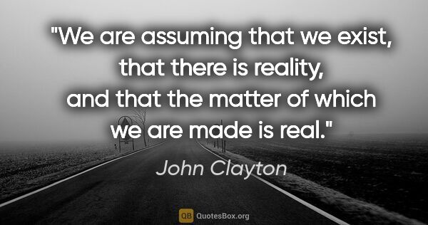 John Clayton quote: "We are assuming that we exist, that there is reality, and that..."