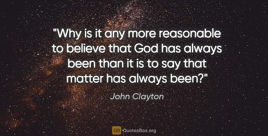 John Clayton quote: "Why is it any more reasonable to believe that God has always..."
