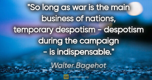 Walter Bagehot quote: "So long as war is the main business of nations, temporary..."