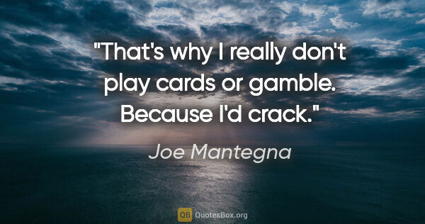 Joe Mantegna quote: "That's why I really don't play cards or gamble. Because I'd..."