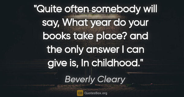 Beverly Cleary quote: "Quite often somebody will say, What year do your books take..."
