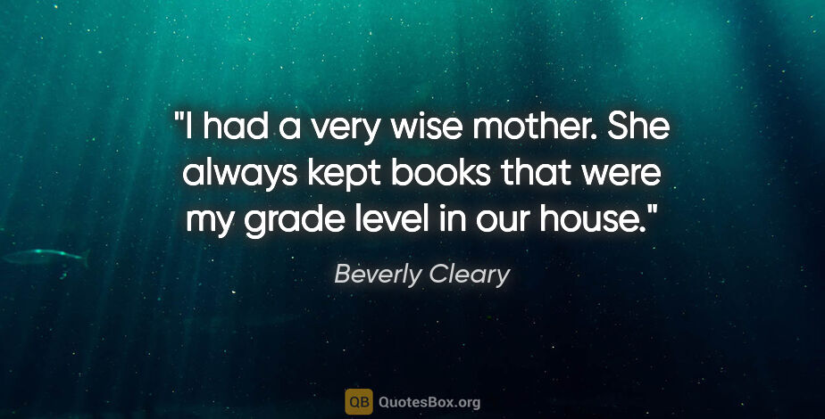 Beverly Cleary quote: "I had a very wise mother. She always kept books that were my..."