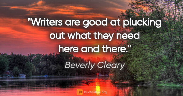 Beverly Cleary quote: "Writers are good at plucking out what they need here and there."