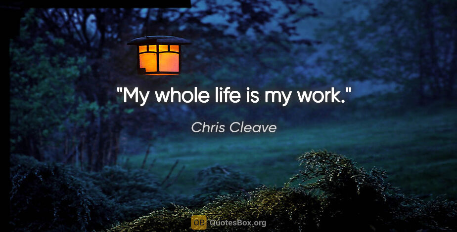 Chris Cleave quote: "My whole life is my work."