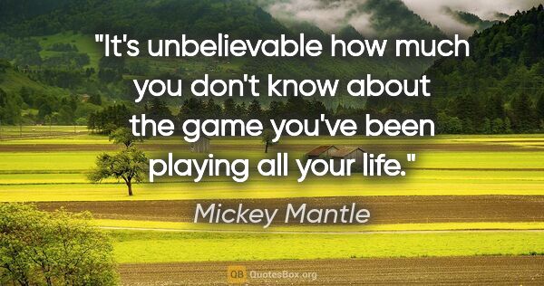 Mickey Mantle quote: "It's unbelievable how much you don't know about the game..."