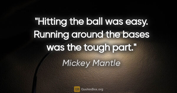 Mickey Mantle quote: "Hitting the ball was easy. Running around the bases was the..."