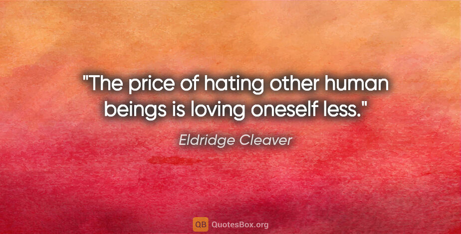 Eldridge Cleaver quote: "The price of hating other human beings is loving oneself less."